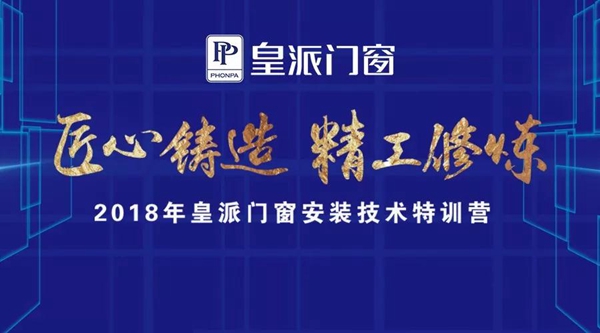 匠心铸造 精工修炼丨2018年皇派门窗安装技术特训营第一期隆重启幕！