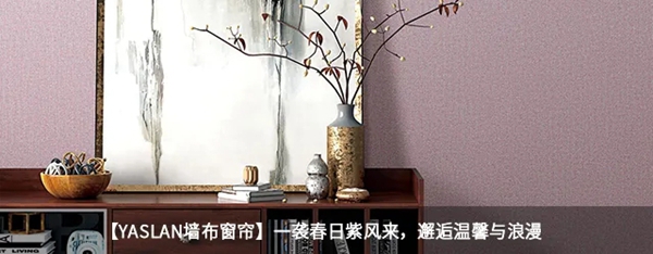 雅诗澜墙布窗帘：现代风给你不一样的高级感
